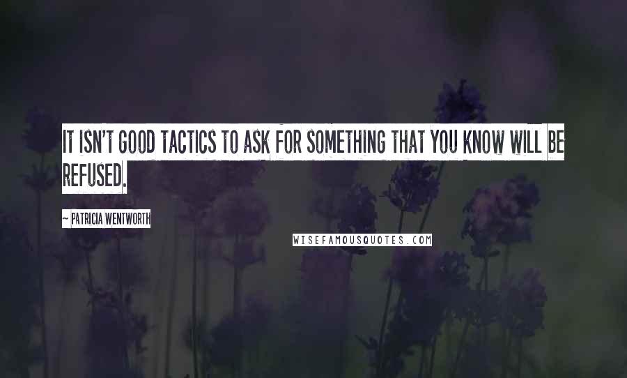 Patricia Wentworth Quotes: It isn't good tactics to ask for something that you know will be refused.