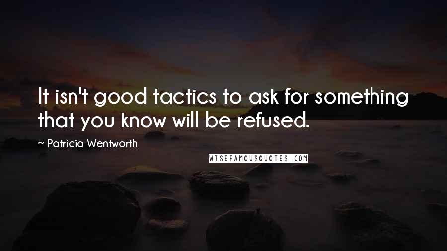 Patricia Wentworth Quotes: It isn't good tactics to ask for something that you know will be refused.