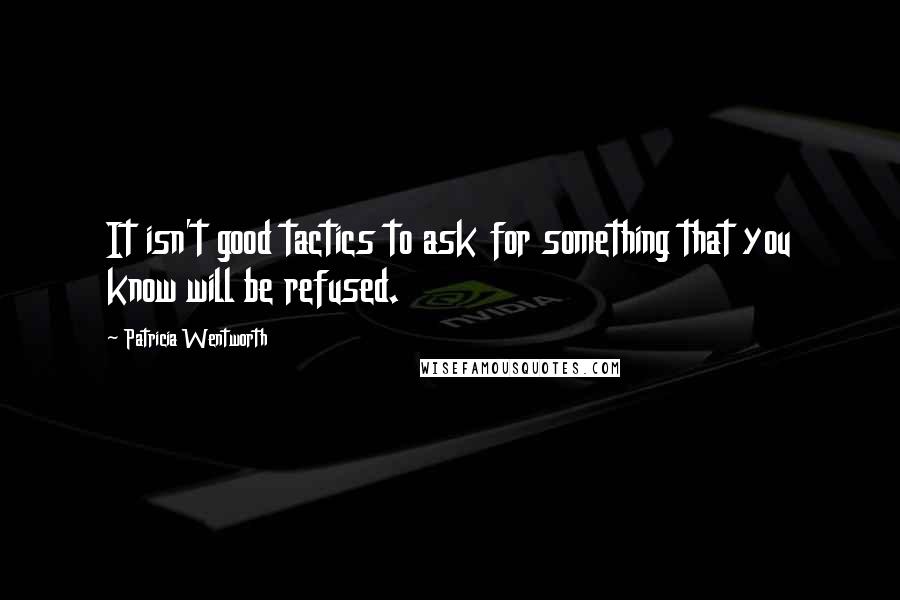 Patricia Wentworth Quotes: It isn't good tactics to ask for something that you know will be refused.