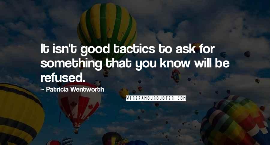 Patricia Wentworth Quotes: It isn't good tactics to ask for something that you know will be refused.