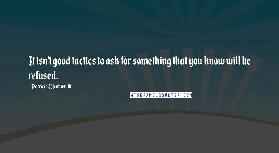 Patricia Wentworth Quotes: It isn't good tactics to ask for something that you know will be refused.