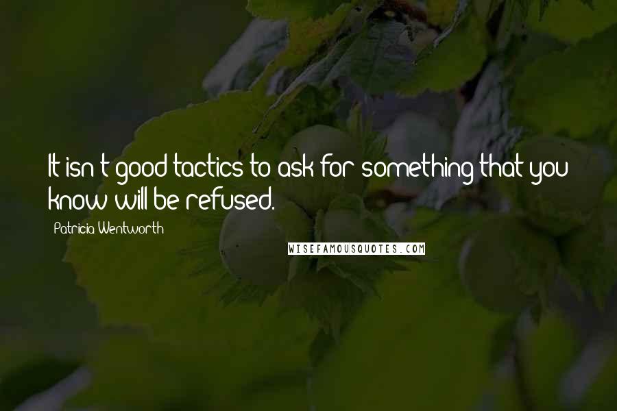Patricia Wentworth Quotes: It isn't good tactics to ask for something that you know will be refused.