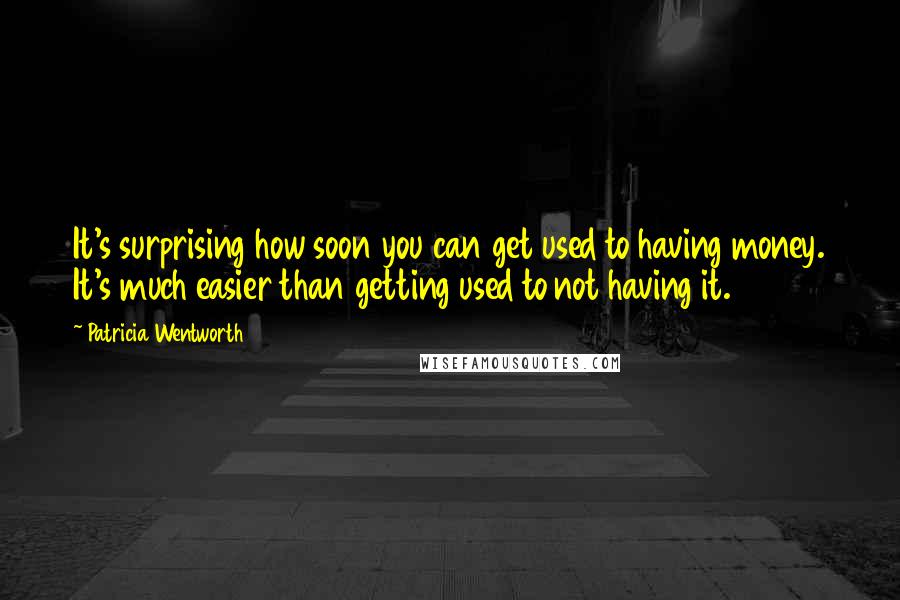 Patricia Wentworth Quotes: It's surprising how soon you can get used to having money. It's much easier than getting used to not having it.