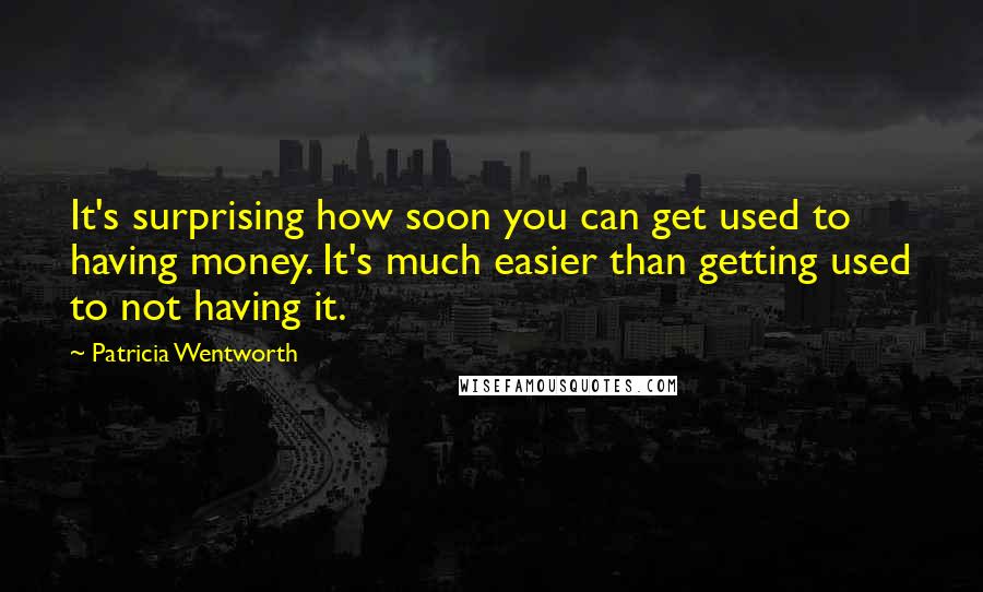 Patricia Wentworth Quotes: It's surprising how soon you can get used to having money. It's much easier than getting used to not having it.