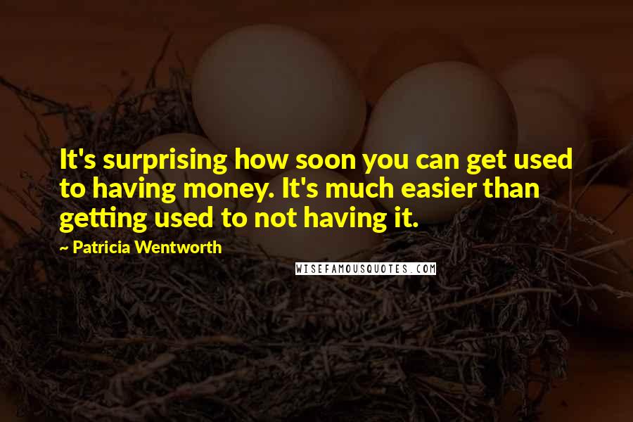 Patricia Wentworth Quotes: It's surprising how soon you can get used to having money. It's much easier than getting used to not having it.