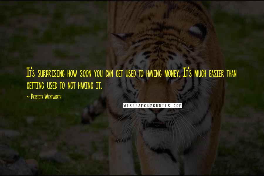 Patricia Wentworth Quotes: It's surprising how soon you can get used to having money. It's much easier than getting used to not having it.