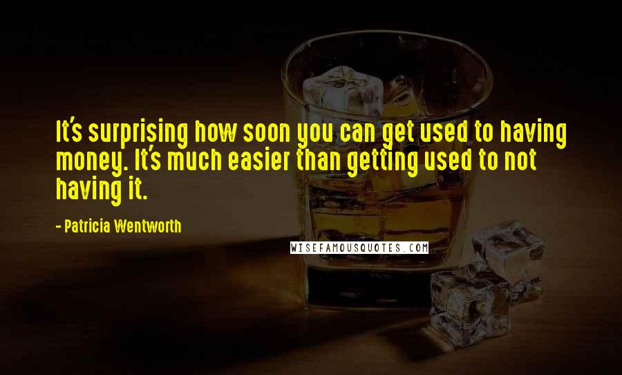 Patricia Wentworth Quotes: It's surprising how soon you can get used to having money. It's much easier than getting used to not having it.