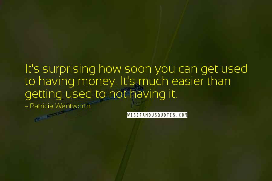 Patricia Wentworth Quotes: It's surprising how soon you can get used to having money. It's much easier than getting used to not having it.