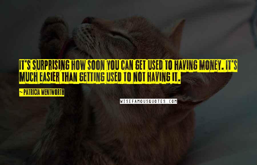 Patricia Wentworth Quotes: It's surprising how soon you can get used to having money. It's much easier than getting used to not having it.