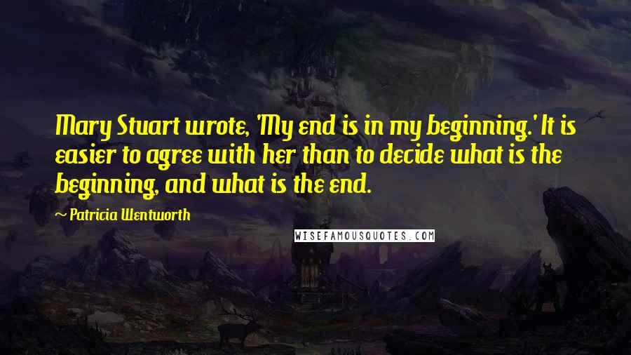 Patricia Wentworth Quotes: Mary Stuart wrote, 'My end is in my beginning.' It is easier to agree with her than to decide what is the beginning, and what is the end.