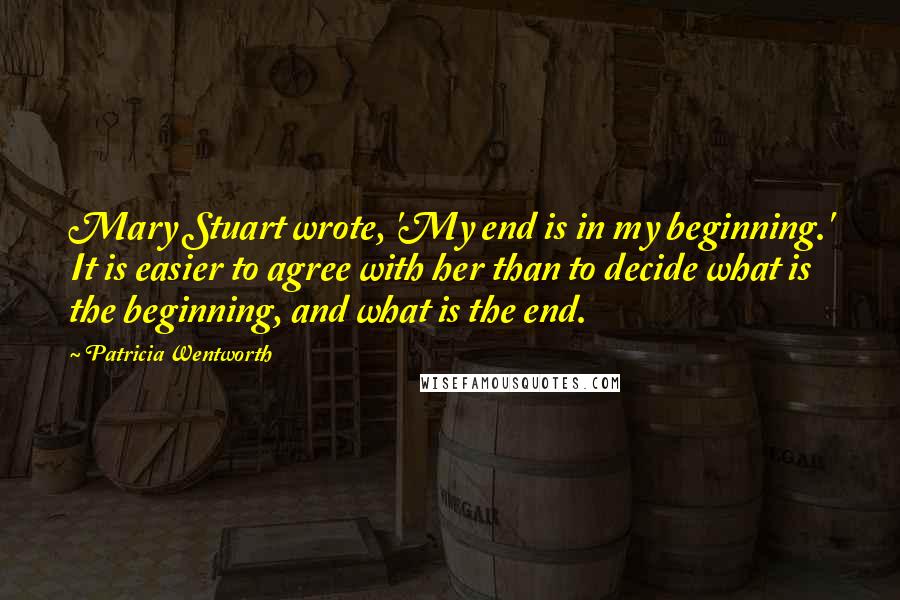 Patricia Wentworth Quotes: Mary Stuart wrote, 'My end is in my beginning.' It is easier to agree with her than to decide what is the beginning, and what is the end.