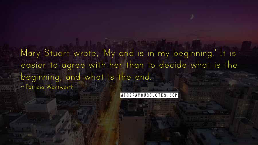 Patricia Wentworth Quotes: Mary Stuart wrote, 'My end is in my beginning.' It is easier to agree with her than to decide what is the beginning, and what is the end.