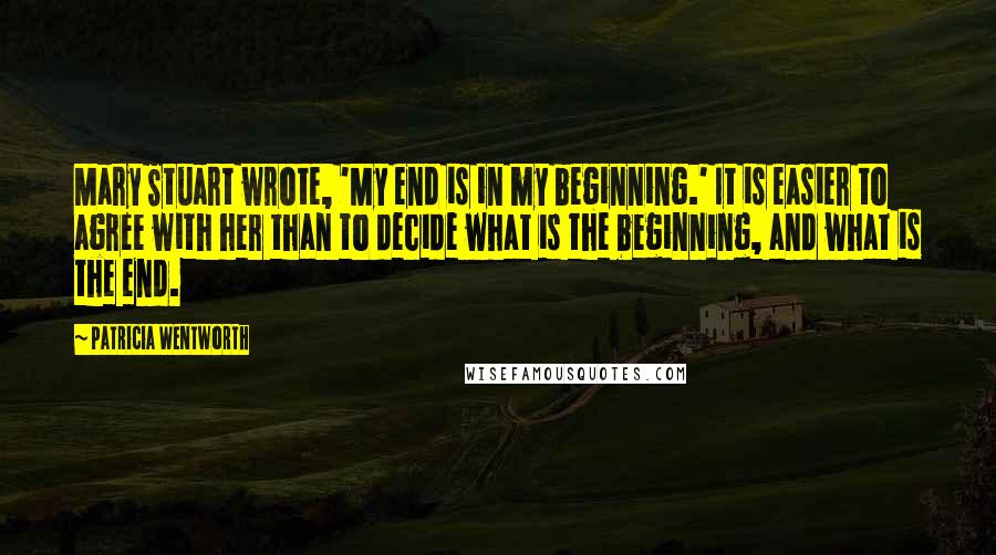 Patricia Wentworth Quotes: Mary Stuart wrote, 'My end is in my beginning.' It is easier to agree with her than to decide what is the beginning, and what is the end.