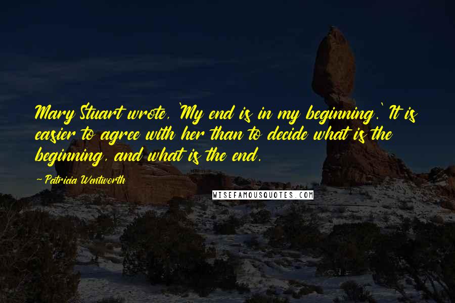 Patricia Wentworth Quotes: Mary Stuart wrote, 'My end is in my beginning.' It is easier to agree with her than to decide what is the beginning, and what is the end.