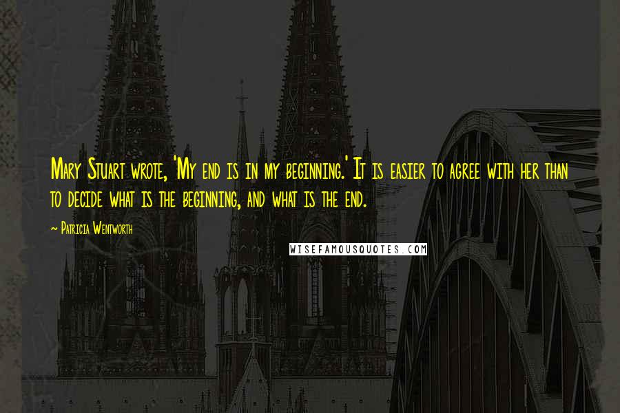 Patricia Wentworth Quotes: Mary Stuart wrote, 'My end is in my beginning.' It is easier to agree with her than to decide what is the beginning, and what is the end.