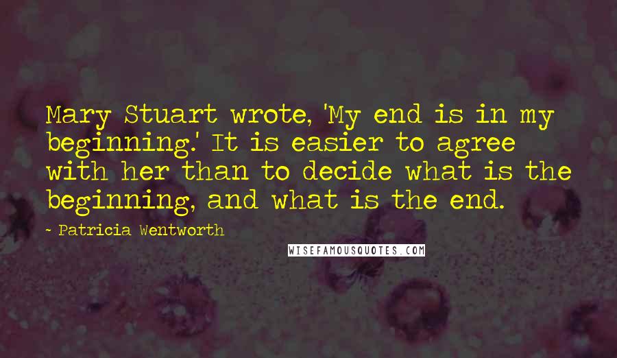 Patricia Wentworth Quotes: Mary Stuart wrote, 'My end is in my beginning.' It is easier to agree with her than to decide what is the beginning, and what is the end.