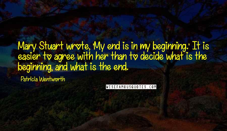 Patricia Wentworth Quotes: Mary Stuart wrote, 'My end is in my beginning.' It is easier to agree with her than to decide what is the beginning, and what is the end.