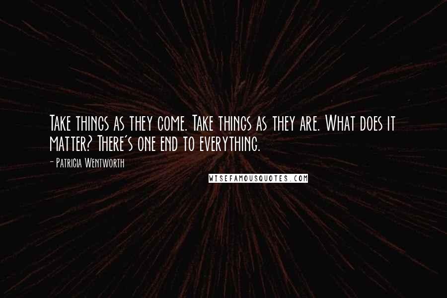 Patricia Wentworth Quotes: Take things as they come. Take things as they are. What does it matter? There's one end to everything.