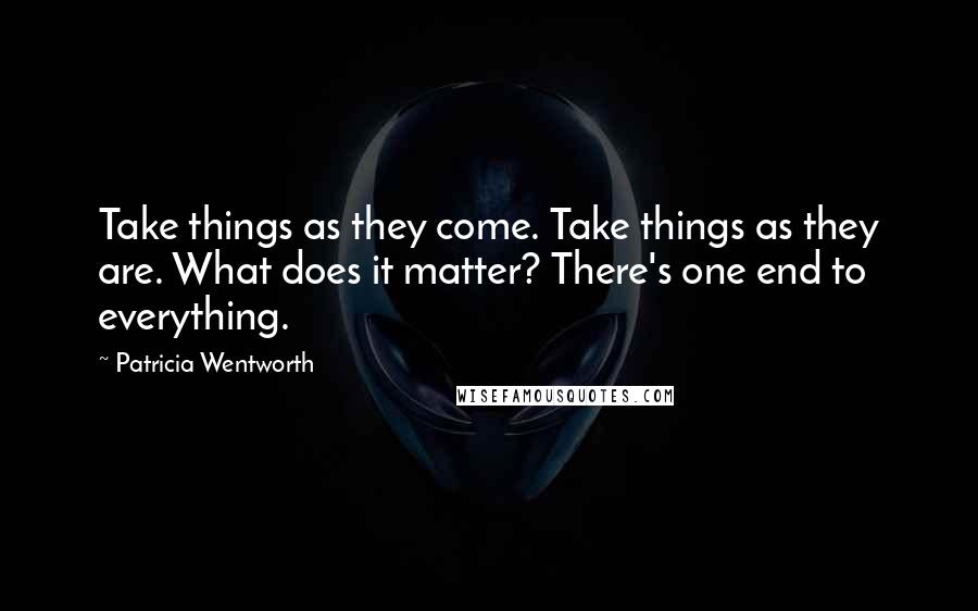 Patricia Wentworth Quotes: Take things as they come. Take things as they are. What does it matter? There's one end to everything.