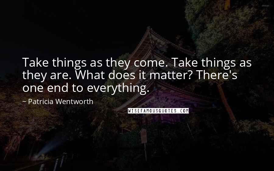 Patricia Wentworth Quotes: Take things as they come. Take things as they are. What does it matter? There's one end to everything.