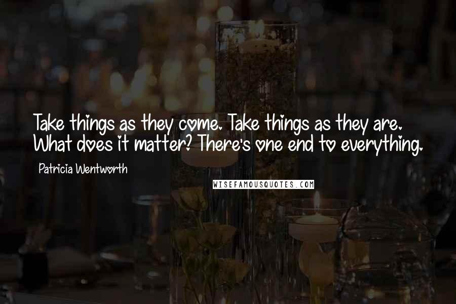 Patricia Wentworth Quotes: Take things as they come. Take things as they are. What does it matter? There's one end to everything.