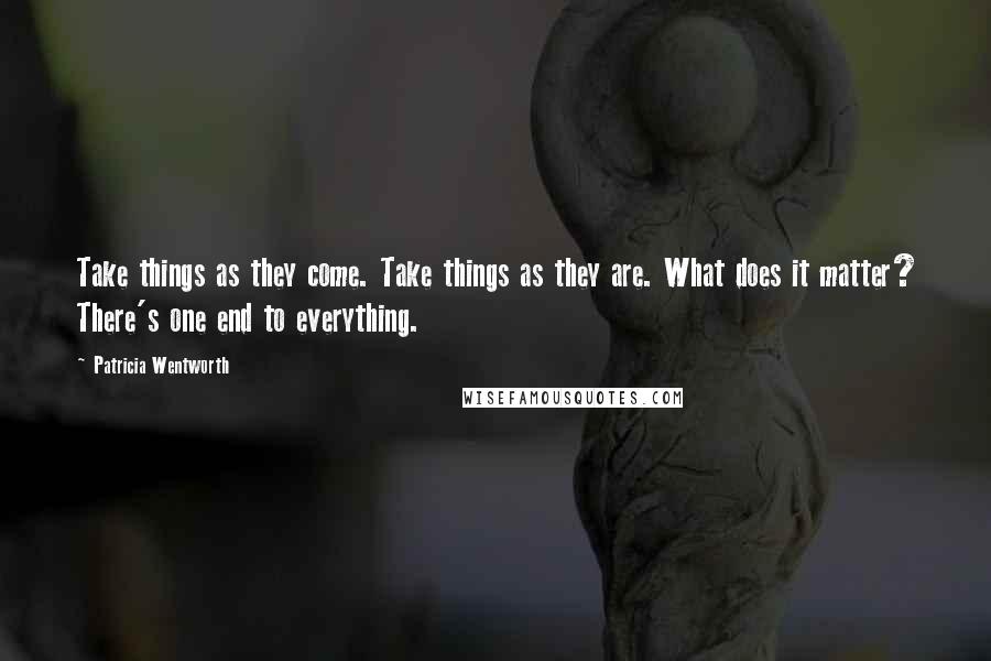 Patricia Wentworth Quotes: Take things as they come. Take things as they are. What does it matter? There's one end to everything.