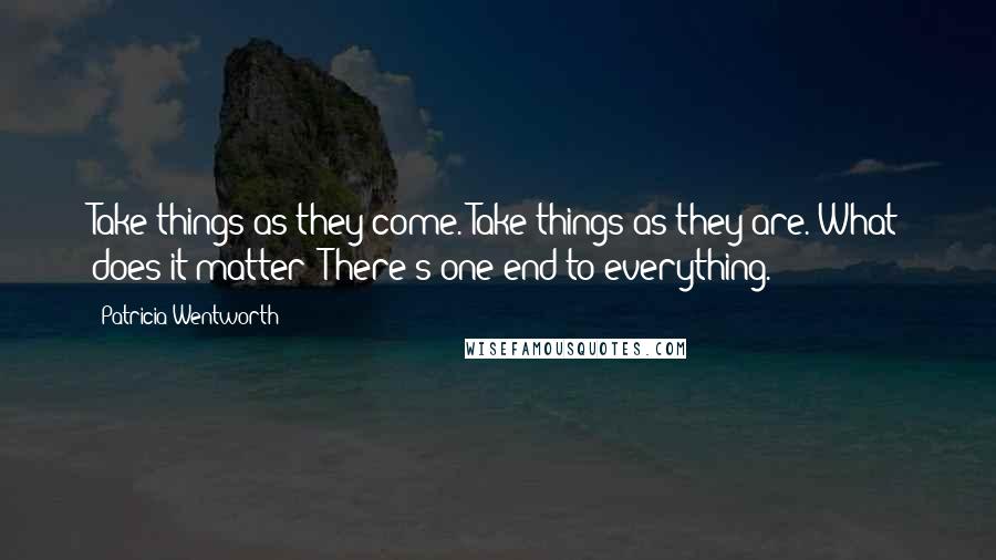 Patricia Wentworth Quotes: Take things as they come. Take things as they are. What does it matter? There's one end to everything.