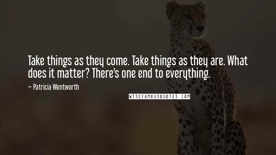 Patricia Wentworth Quotes: Take things as they come. Take things as they are. What does it matter? There's one end to everything.