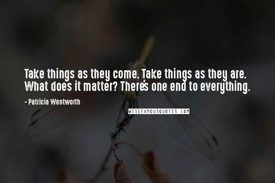 Patricia Wentworth Quotes: Take things as they come. Take things as they are. What does it matter? There's one end to everything.