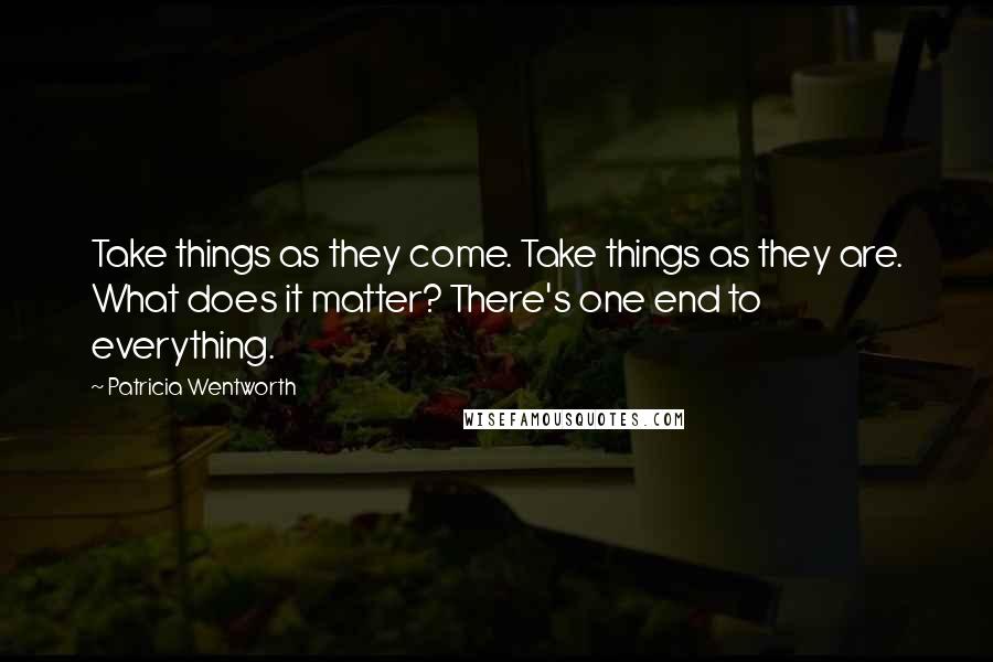 Patricia Wentworth Quotes: Take things as they come. Take things as they are. What does it matter? There's one end to everything.