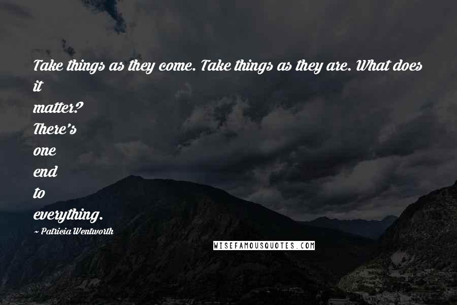 Patricia Wentworth Quotes: Take things as they come. Take things as they are. What does it matter? There's one end to everything.