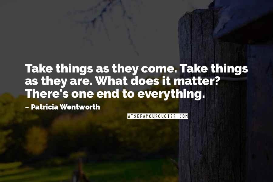 Patricia Wentworth Quotes: Take things as they come. Take things as they are. What does it matter? There's one end to everything.