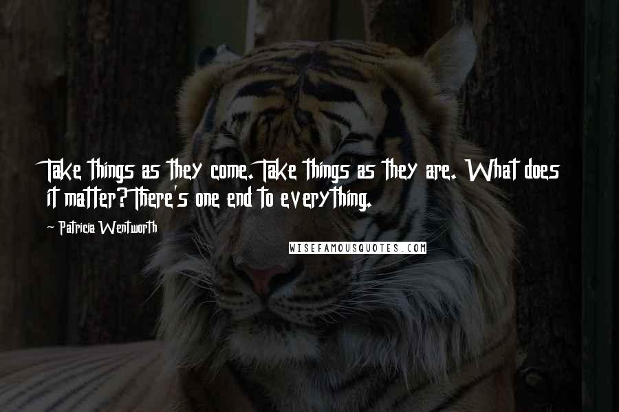 Patricia Wentworth Quotes: Take things as they come. Take things as they are. What does it matter? There's one end to everything.