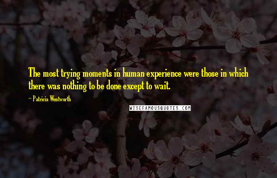 Patricia Wentworth Quotes: The most trying moments in human experience were those in which there was nothing to be done except to wait.