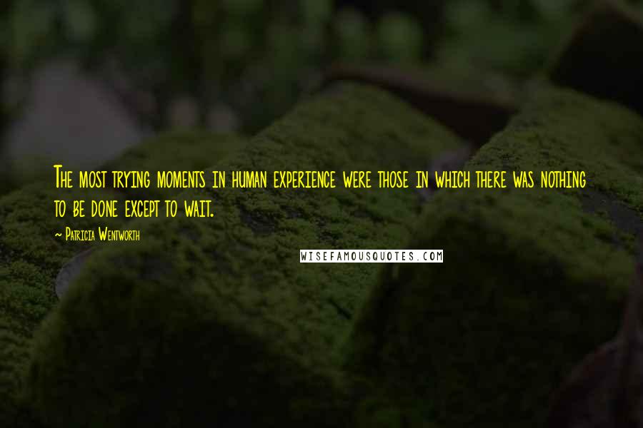 Patricia Wentworth Quotes: The most trying moments in human experience were those in which there was nothing to be done except to wait.