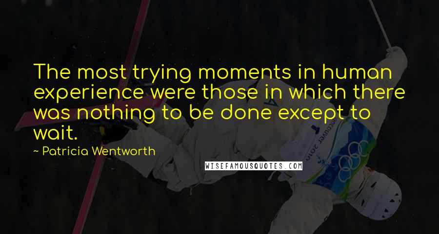 Patricia Wentworth Quotes: The most trying moments in human experience were those in which there was nothing to be done except to wait.