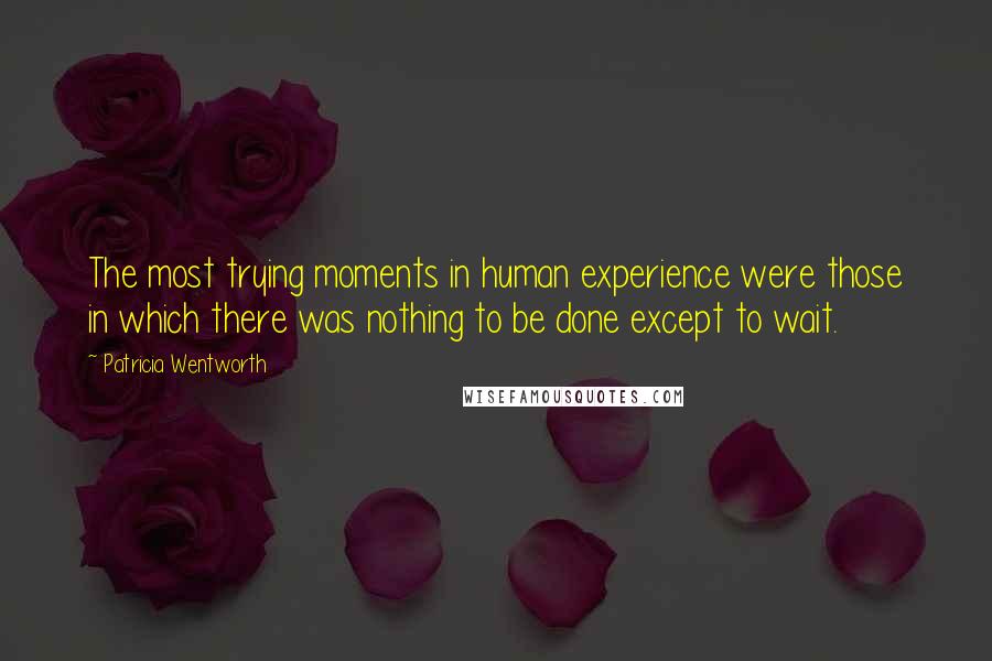 Patricia Wentworth Quotes: The most trying moments in human experience were those in which there was nothing to be done except to wait.