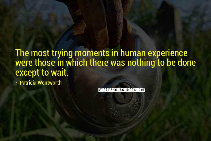 Patricia Wentworth Quotes: The most trying moments in human experience were those in which there was nothing to be done except to wait.