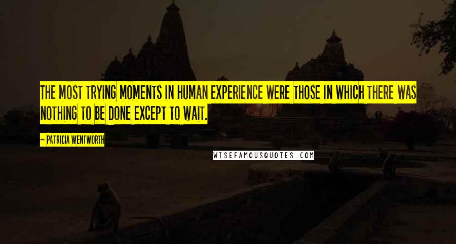 Patricia Wentworth Quotes: The most trying moments in human experience were those in which there was nothing to be done except to wait.