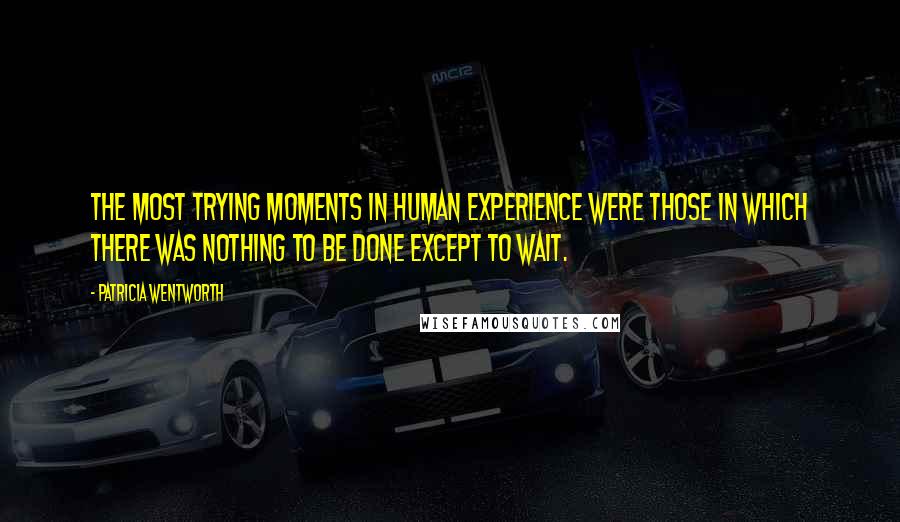 Patricia Wentworth Quotes: The most trying moments in human experience were those in which there was nothing to be done except to wait.