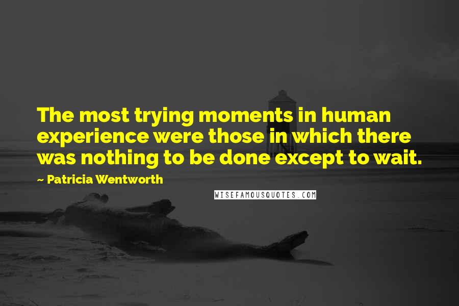 Patricia Wentworth Quotes: The most trying moments in human experience were those in which there was nothing to be done except to wait.