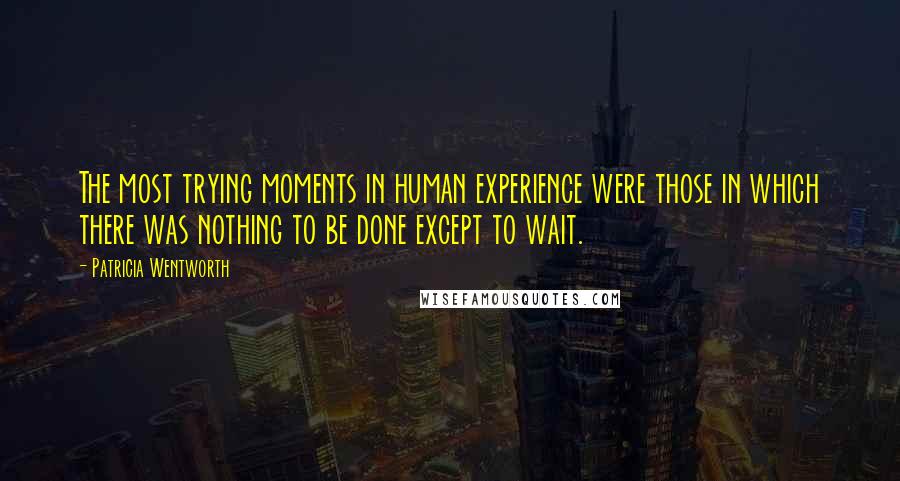 Patricia Wentworth Quotes: The most trying moments in human experience were those in which there was nothing to be done except to wait.