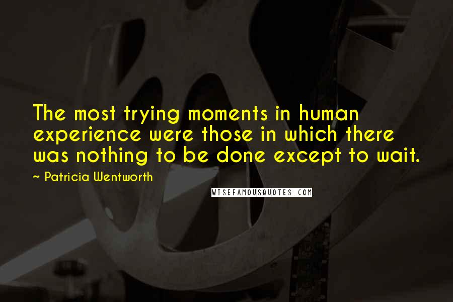 Patricia Wentworth Quotes: The most trying moments in human experience were those in which there was nothing to be done except to wait.