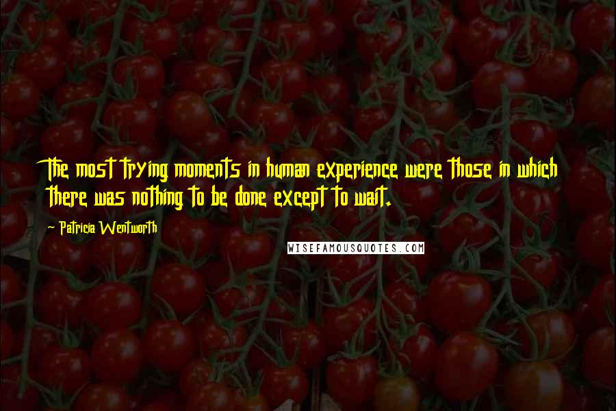 Patricia Wentworth Quotes: The most trying moments in human experience were those in which there was nothing to be done except to wait.