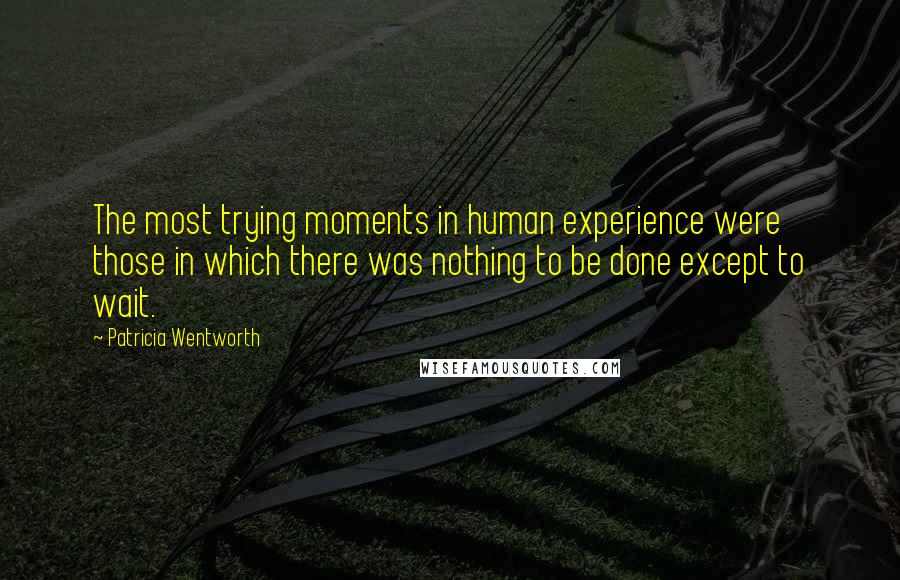 Patricia Wentworth Quotes: The most trying moments in human experience were those in which there was nothing to be done except to wait.