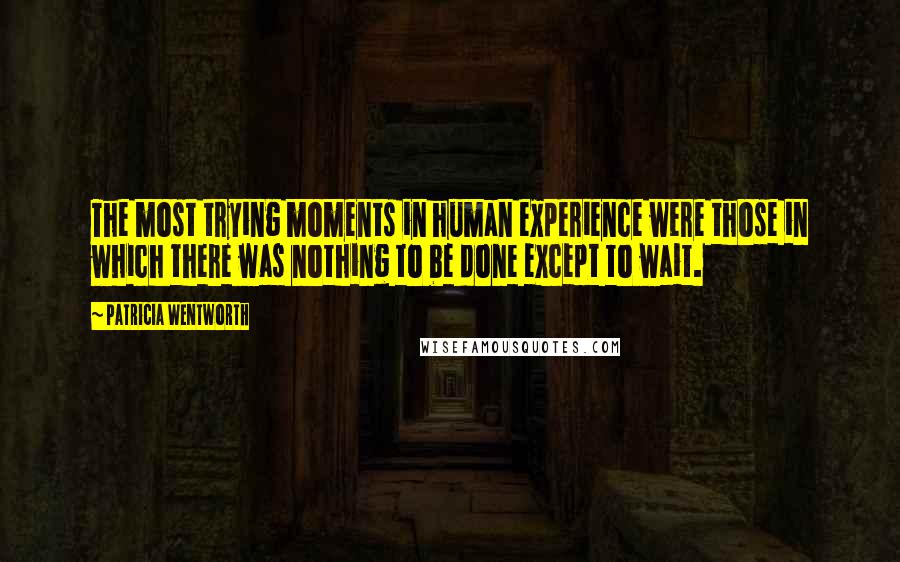 Patricia Wentworth Quotes: The most trying moments in human experience were those in which there was nothing to be done except to wait.