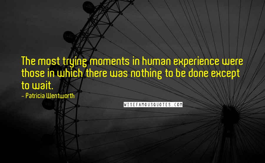 Patricia Wentworth Quotes: The most trying moments in human experience were those in which there was nothing to be done except to wait.