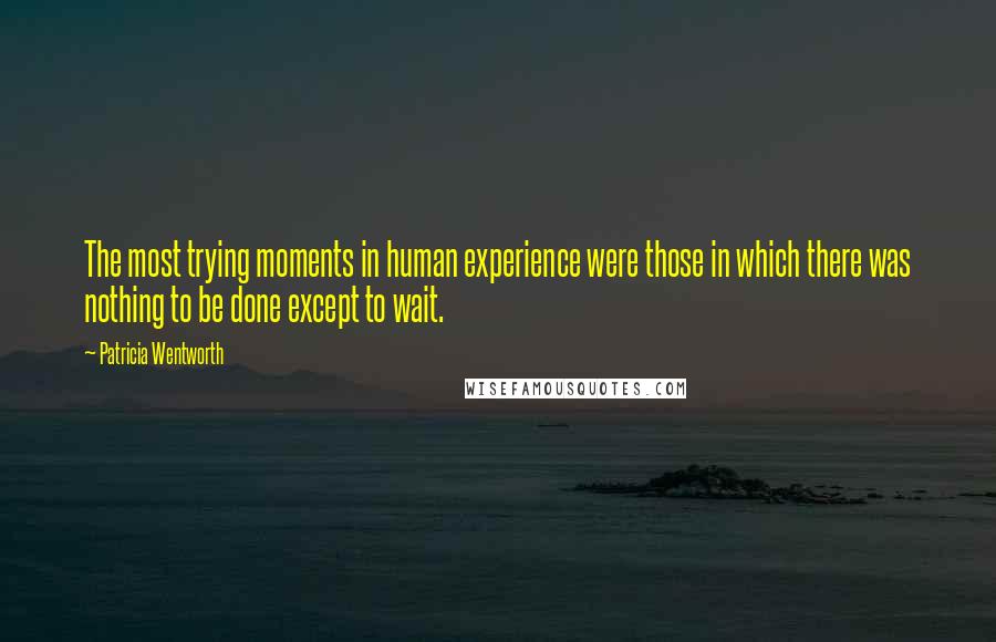 Patricia Wentworth Quotes: The most trying moments in human experience were those in which there was nothing to be done except to wait.