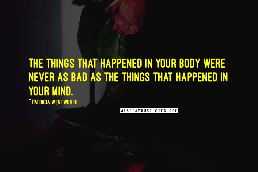 Patricia Wentworth Quotes: The things that happened in your body were never as bad as the things that happened in your mind.