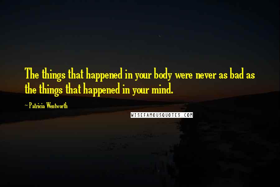 Patricia Wentworth Quotes: The things that happened in your body were never as bad as the things that happened in your mind.